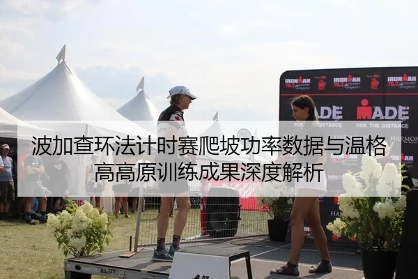 波加查环法计时赛爬坡功率数据与温格高高原训练成果深度解析