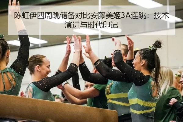 陈虹伊四周跳储备对比安藤美姬3A连跳：技术演进与时代印记