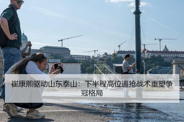 崔康熙驱动山东泰山：下半程高位逼抢战术重塑争冠格局
