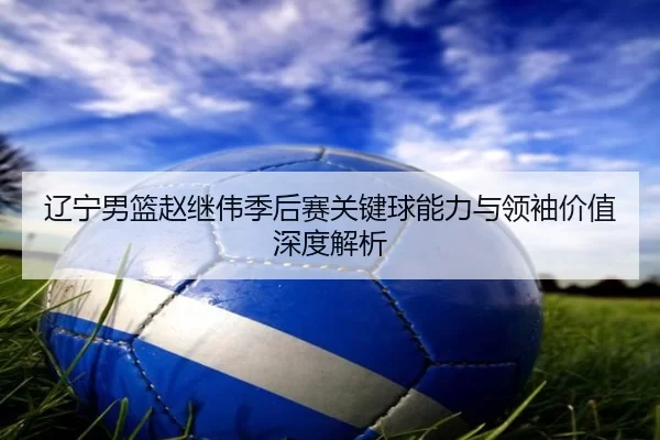 liao-ning-nan-lan-zhao-ji-wei-ji-hou-sai-guan-jian-qiu-neng-li-yu-ling-xiu-jia-zhi-shen-du-jie-xi-2-339.jpg