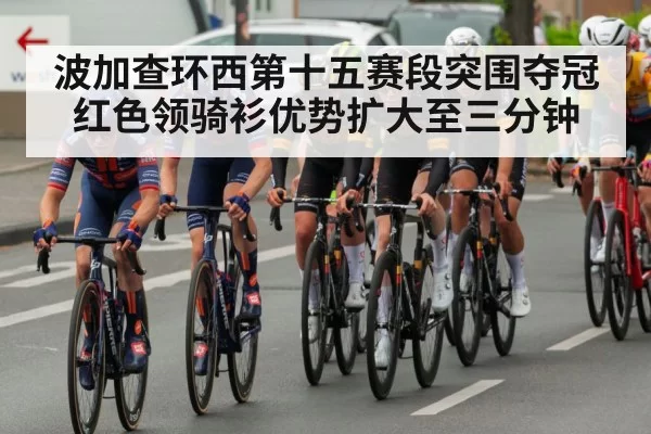 波加查环西第十五赛段突围夺冠红色领骑衫优势扩大至三分钟