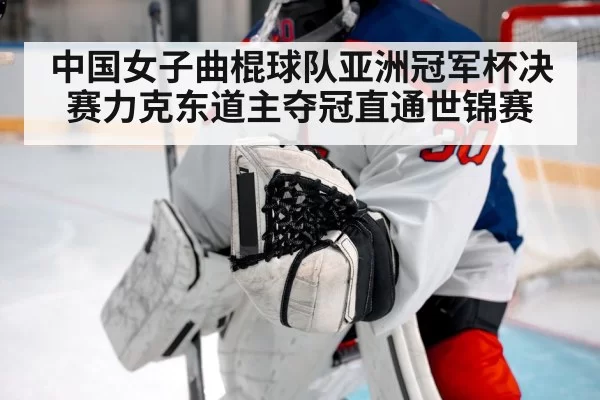 中国女子曲棍球队亚洲冠军杯决赛力克东道主夺冠直通世锦赛