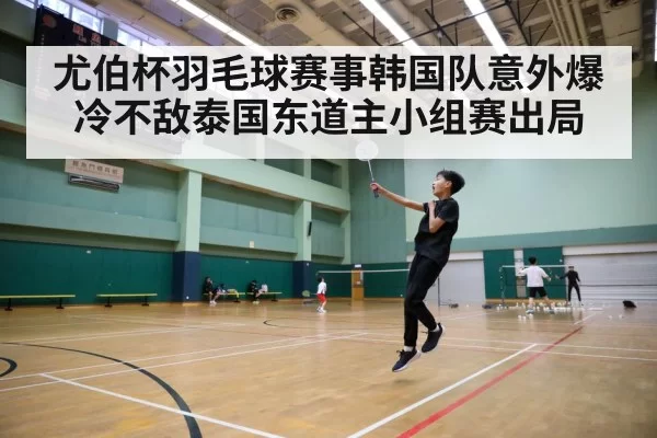 尤伯杯羽毛球赛事韩国队意外爆冷不敌泰国东道主小组赛出局