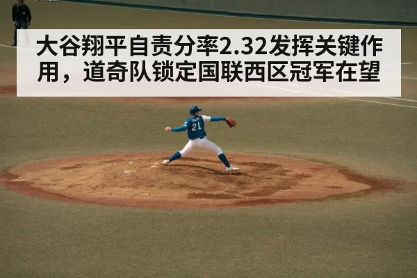 大谷翔平自责分率2.32发挥关键作用,道奇队锁定国联西区冠军在望