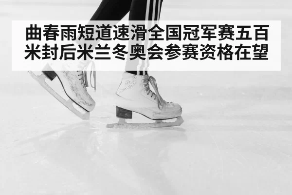 曲春雨短道速滑全国冠军赛五百米封后米兰冬奥会参赛资格在望