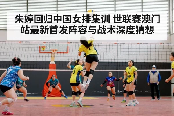 朱婷回归中国女排集训 世联赛澳门站最新首发阵容与战术深度猜想