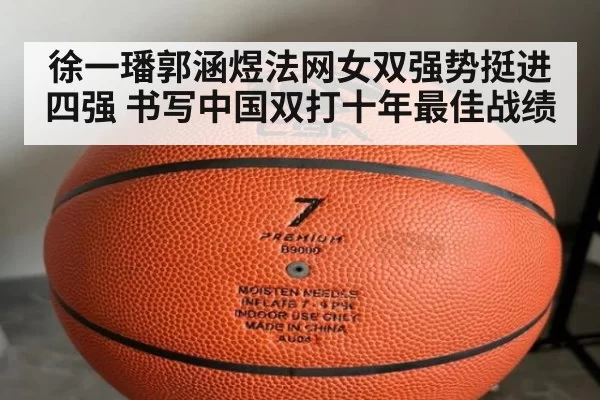徐一璠郭涵煜法网女双强势挺进四强 书写中国双打十年最佳战绩