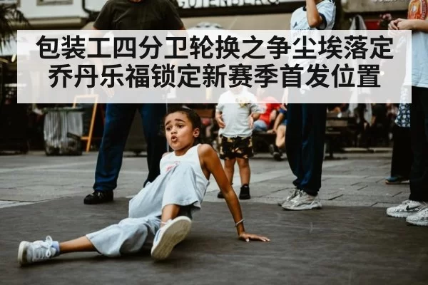包装工四分卫轮换之争尘埃落定 乔丹乐福锁定新赛季首发位置