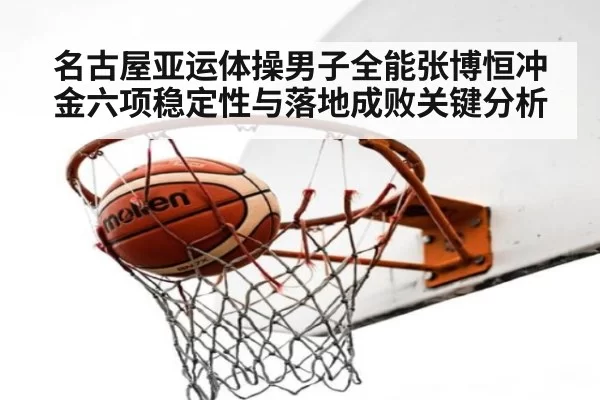 名古屋亚运体操男子全能张博恒冲金六项稳定性与落地成败关键分析