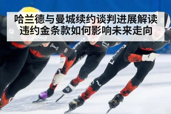 哈兰德与曼城续约谈判进展解读 违约金条款如何影响未来走向