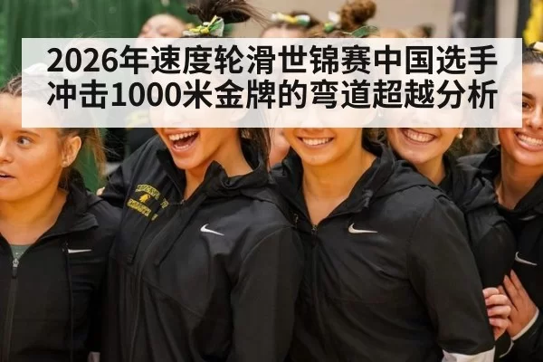 2026年速度轮滑世锦赛中国选手冲击1000米金牌的弯道超越分析